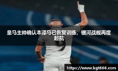 皇马主帅确认本泽马已恢复训练，银河战舰再度起航