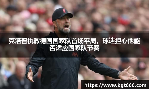 克洛普执教德国国家队首场平局，球迷担心他能否适应国家队节奏
