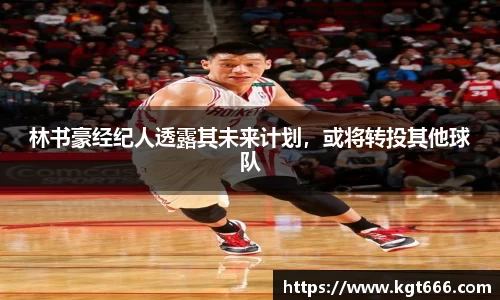 林书豪经纪人透露其未来计划，或将转投其他球队