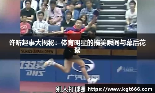 许昕趣事大揭秘：体育明星的搞笑瞬间与幕后花絮