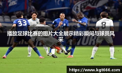 播放足球比赛的图片大全展示精彩瞬间与球员风采