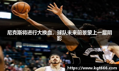 尼克斯将进行大换血，球队未来前景蒙上一层阴影