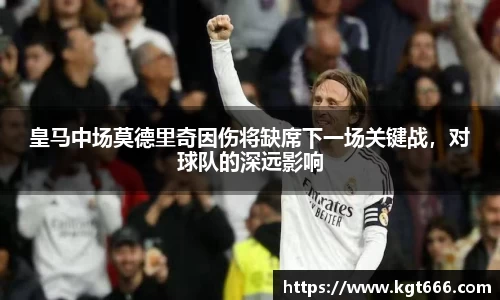 皇马中场莫德里奇因伤将缺席下一场关键战，对球队的深远影响