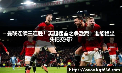 曼联连续三连胜！英超榜首之争激烈，谁能稳坐头把交椅？