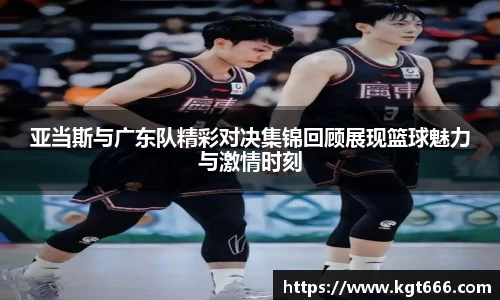 亚当斯与广东队精彩对决集锦回顾展现篮球魅力与激情时刻