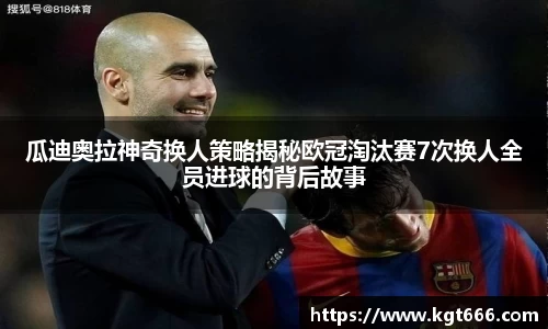 瓜迪奥拉神奇换人策略揭秘欧冠淘汰赛7次换人全员进球的背后故事