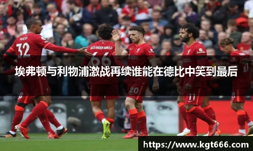 埃弗顿与利物浦激战再续谁能在德比中笑到最后
