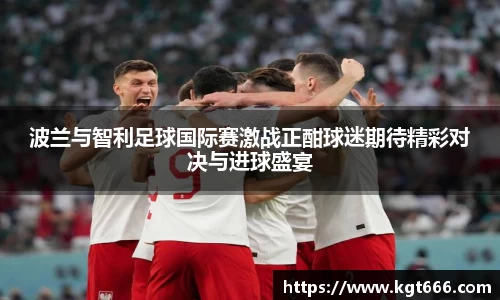 波兰与智利足球国际赛激战正酣球迷期待精彩对决与进球盛宴