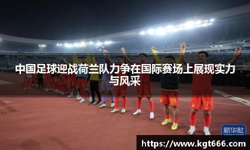 中国足球迎战荷兰队力争在国际赛场上展现实力与风采