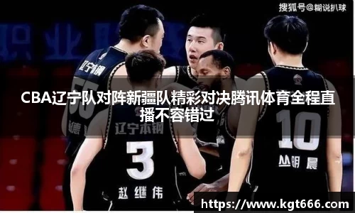 CBA辽宁队对阵新疆队精彩对决腾讯体育全程直播不容错过