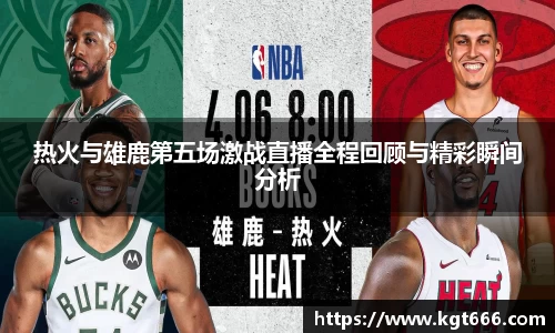 热火与雄鹿第五场激战直播全程回顾与精彩瞬间分析