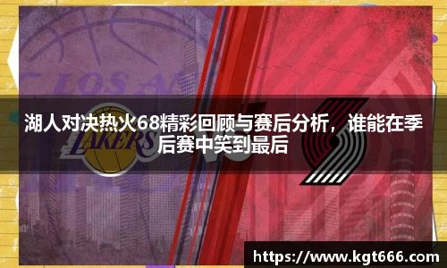 湖人对决热火68精彩回顾与赛后分析，谁能在季后赛中笑到最后