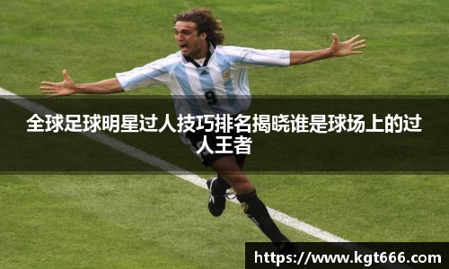 全球足球明星过人技巧排名揭晓谁是球场上的过人王者